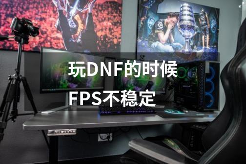 玩DNF的时候FPS不稳定-第1张-游戏资讯-智辉网络