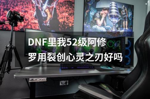 DNF里我52级阿修罗用裂创心灵之刃好吗-第1张-游戏资讯-智辉网络