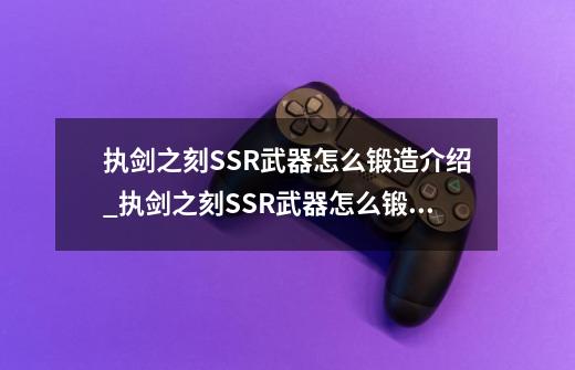 执剑之刻SSR武器怎么锻造介绍_执剑之刻SSR武器怎么锻造是什么-第1张-游戏资讯-智辉网络