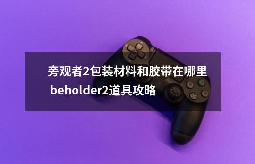 旁观者2包装材料和胶带在哪里 beholder2道具攻略-第1张-游戏资讯-智辉网络