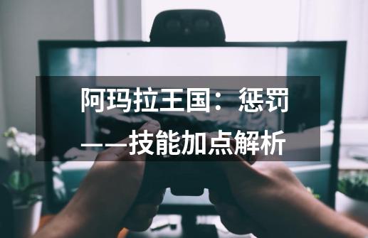 阿玛拉王国：惩罚——技能加点解析-第1张-游戏资讯-智辉网络