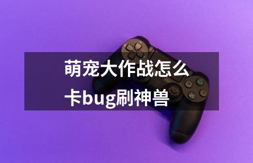 萌宠大作战怎么卡bug刷神兽-第1张-游戏资讯-智辉网络