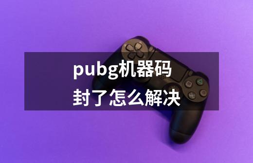 pubg机器码封了怎么解决-第1张-游戏资讯-智辉网络