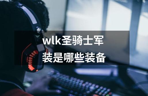 wlk圣骑士军装是哪些装备-第1张-游戏资讯-智辉网络