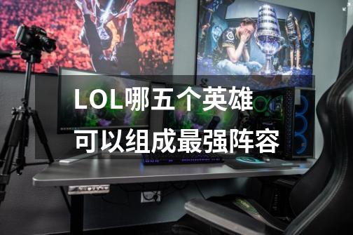 LOL哪五个英雄可以组成最强阵容-第1张-游戏资讯-智辉网络