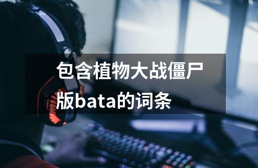 包含植物大战僵尸版bata的词条-第1张-游戏资讯-智辉网络