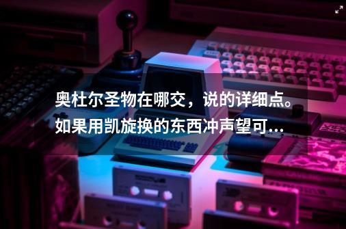 奥杜尔圣物在哪交，说的详细点。如果用凯旋换的东西冲声望可以直接冲开声望吗-第1张-游戏资讯-智辉网络