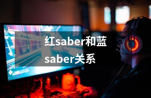 红saber和蓝saber关系-第1张-游戏资讯-智辉网络