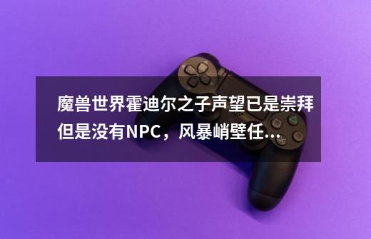 魔兽世界霍迪尔之子声望已是崇拜但是没有NPC，风暴峭壁任务没有可接的，我该怎么办-第1张-游戏资讯-智辉网络