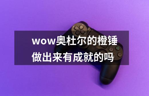 wow奥杜尔的橙锤做出来有成就的吗-第1张-游戏资讯-智辉网络