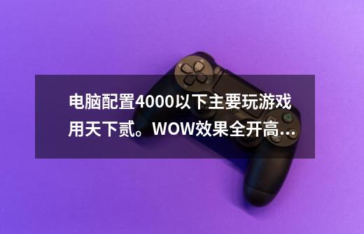 电脑配置4000以下主要玩游戏用.天下贰。WOW效果全开.高手来!-第1张-游戏资讯-智辉网络