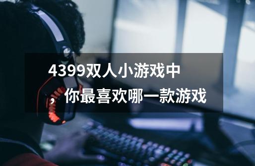 4399双人小游戏中，你最喜欢哪一款游戏-第1张-游戏资讯-智辉网络