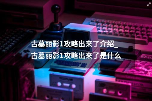 古墓丽影1攻略出来了介绍_古墓丽影1攻略出来了是什么-第1张-游戏资讯-智辉网络