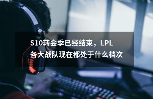 S10转会季已经结束，LPL各大战队现在都处于什么档次-第1张-游戏资讯-智辉网络