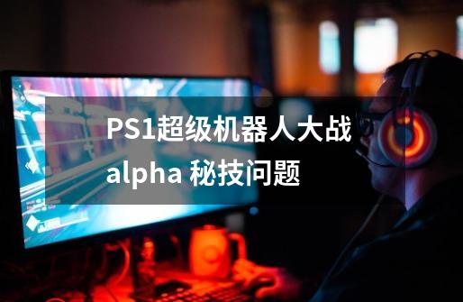 PS1超级机器人大战 alpha 秘技问题-第1张-游戏资讯-智辉网络