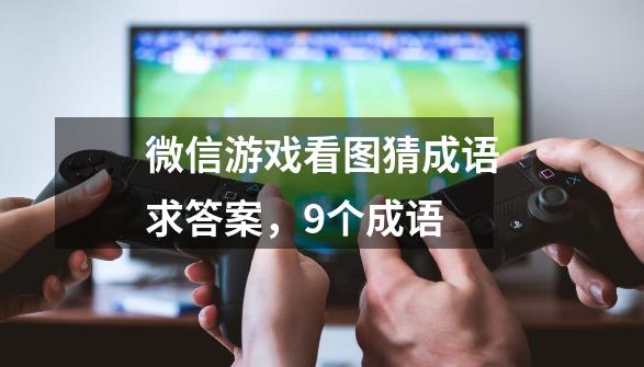 微信游戏看图猜成语求答案，9个成语-第1张-游戏资讯-智辉网络