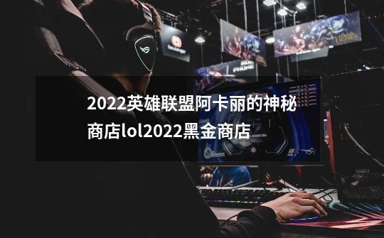 2022英雄联盟阿卡丽的神秘商店lol2022黑金商店-第1张-游戏资讯-智辉网络