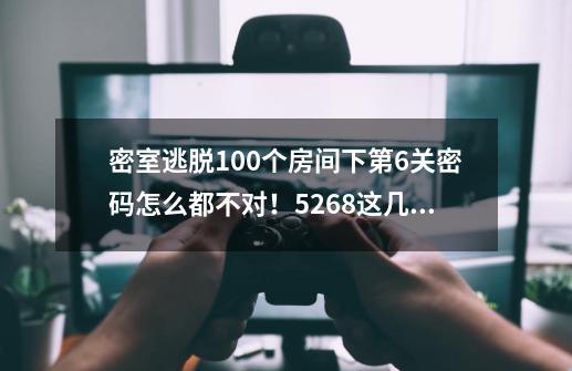 密室逃脱100个房间下第6关密码怎么都不对！5268这几个数字怎么拼才是正确密码-第1张-游戏资讯-智辉网络