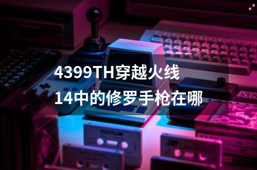 4399TH穿越火线1.4中的修罗手枪在哪-第1张-游戏资讯-智辉网络