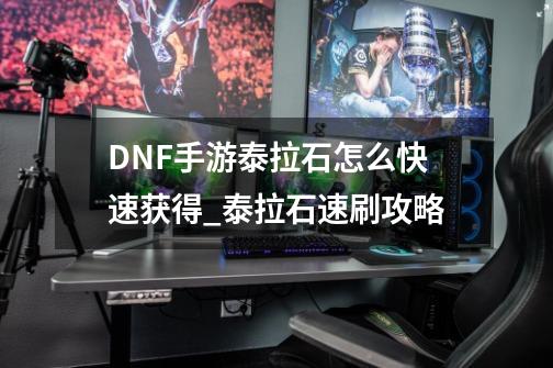 DNF手游泰拉石怎么快速获得_泰拉石速刷攻略-第1张-游戏资讯-智辉网络