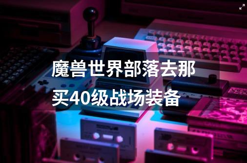 魔兽世界部落去那买40级战场装备-第1张-游戏资讯-智辉网络