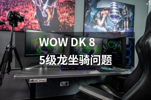 WOW DK 85级龙坐骑问题-第1张-游戏资讯-智辉网络