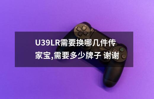 U39LR需要换哪几件传家宝,需要多少牌子 谢谢-第1张-游戏资讯-智辉网络