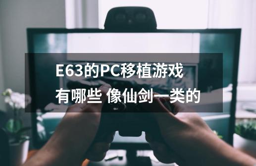 E63的PC移植游戏有哪些 像仙剑一类的-第1张-游戏资讯-智辉网络