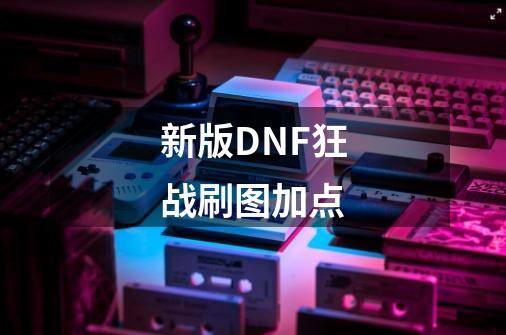 新版DNF狂战刷图加点-第1张-游戏资讯-智辉网络