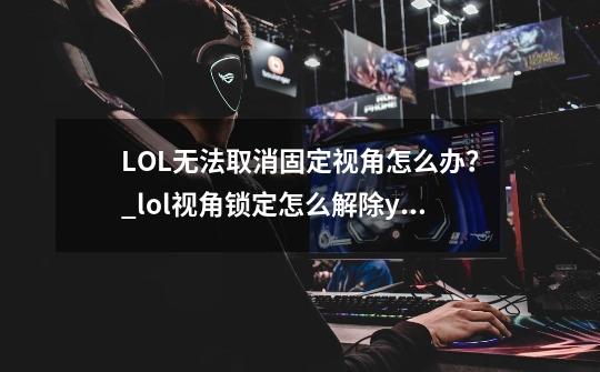 LOL无法取消固定视角怎么办？_lol视角锁定怎么解除y没用-第1张-游戏资讯-智辉网络