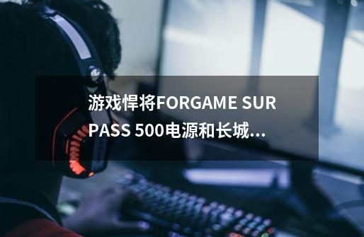 游戏悍将FORGAME SURPASS 500电源和长城双卡王GW-6000冲锋版电源选择哪个更好-第1张-游戏资讯-智辉网络