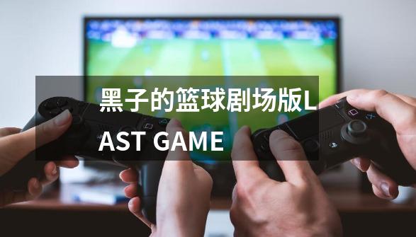 黑子的篮球剧场版LAST GAME-第1张-游戏资讯-智辉网络