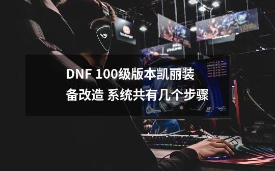 DNF 100级版本凯丽装备改造 系统共有几个步骤-第1张-游戏资讯-智辉网络