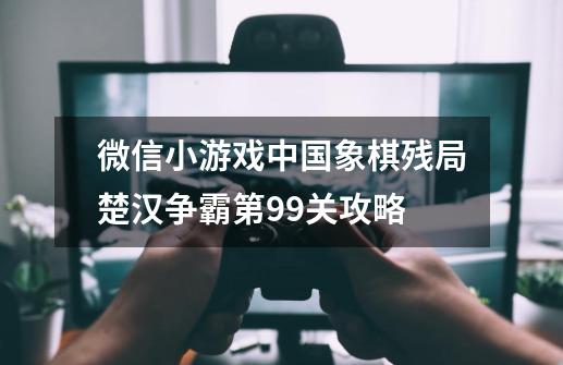 微信小游戏中国象棋残局楚汉争霸第99关攻略-第1张-游戏资讯-智辉网络