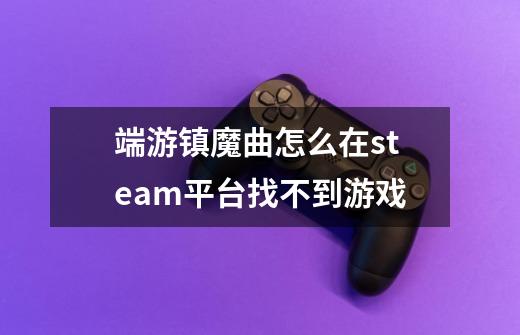 端游镇魔曲怎么在steam平台找不到游戏-第1张-游戏资讯-智辉网络