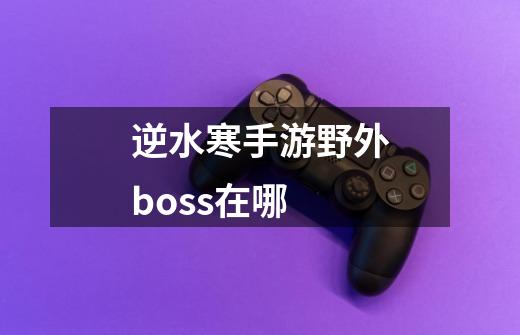 逆水寒手游野外boss在哪-第1张-游戏资讯-智辉网络