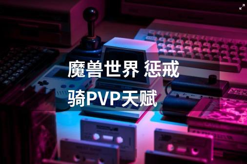 魔兽世界 惩戒骑PVP天赋-第1张-游戏资讯-智辉网络