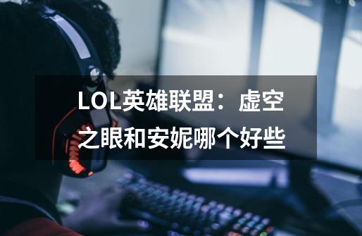 LOL英雄联盟：虚空之眼和安妮哪个好些-第1张-游戏资讯-智辉网络