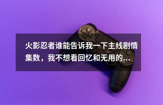 火影忍者谁能告诉我一下主线剧情集数，我不想看回忆和无用的剧情,火影忍者疾风传635-第1张-游戏资讯-智辉网络