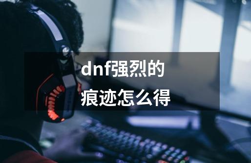 dnf强烈的痕迹怎么得-第1张-游戏资讯-智辉网络