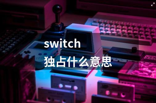 switch 独占什么意思-第1张-游戏资讯-智辉网络