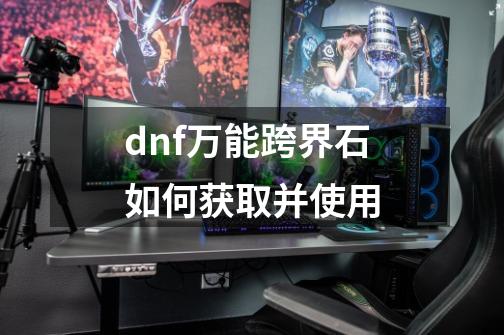 dnf万能跨界石如何获取并使用-第1张-游戏资讯-智辉网络