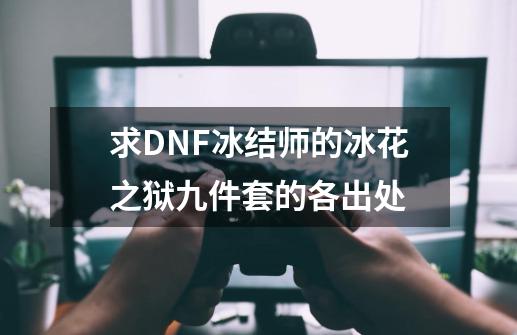 求DNF冰结师的冰花之狱九件套的各出处-第1张-游戏资讯-智辉网络