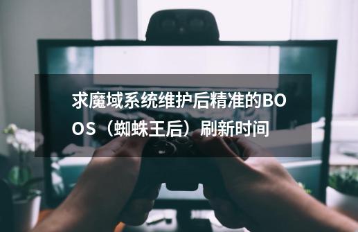 求魔域系统维护后精准的BOOS（蜘蛛王后）刷新时间-第1张-游戏资讯-智辉网络