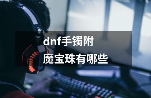 dnf手镯附魔宝珠有哪些-第1张-游戏资讯-智辉网络