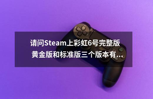 请问Steam上彩虹6号完整版 黄金版和标准版三个版本有什么区别-第1张-游戏资讯-智辉网络