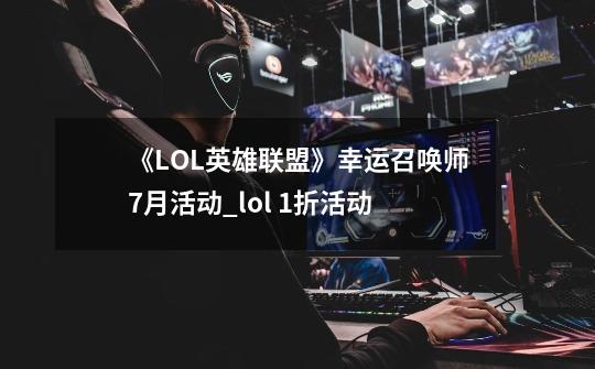 《LOL英雄联盟》幸运召唤师7月活动_lol 1折活动-第1张-游戏资讯-智辉网络