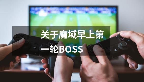 关于魔域早上第一轮BOSS-第1张-游戏资讯-智辉网络