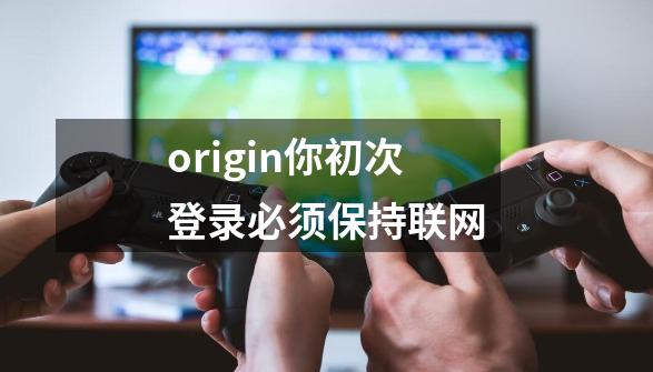 origin你初次登录必须保持联网.......-第1张-游戏资讯-智辉网络