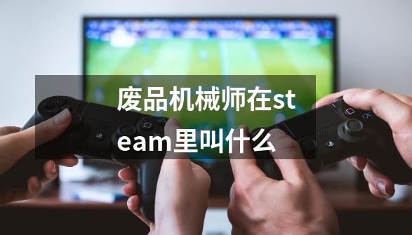 废品机械师在steam里叫什么-第1张-游戏资讯-智辉网络